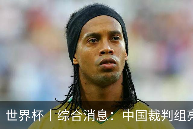 世界杯丨综合消息：中国裁判组亮相创历史 世界杯迎来千场里程碑