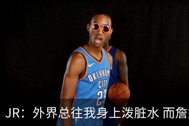 JR：外界总往我身上泼脏水 而詹姆斯认可我的人品 这对我意义非凡